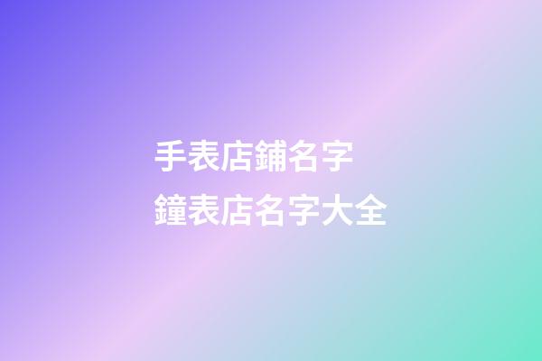 手表店鋪名字 鐘表店名字大全-第1張-店鋪起名-玄機派